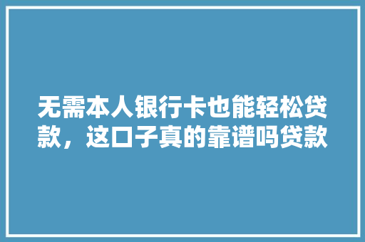 无需本人银行卡也能轻松贷款，这口子真的靠谱吗贷款行业的新趋势