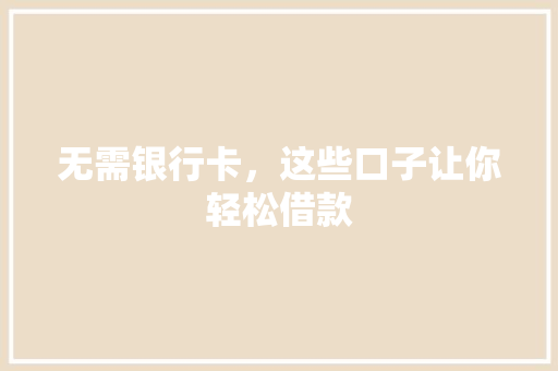 无需银行卡，这些口子让你轻松借款
