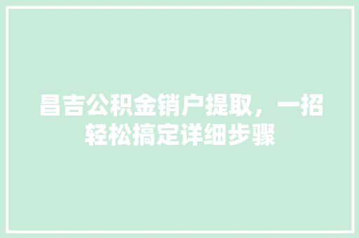 昌吉公积金销户提取，一招轻松搞定详细步骤