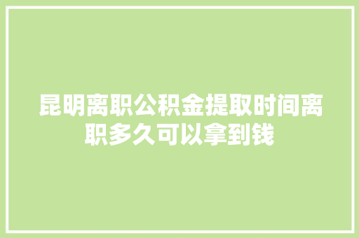昆明离职公积金提取时间离职多久可以拿到钱