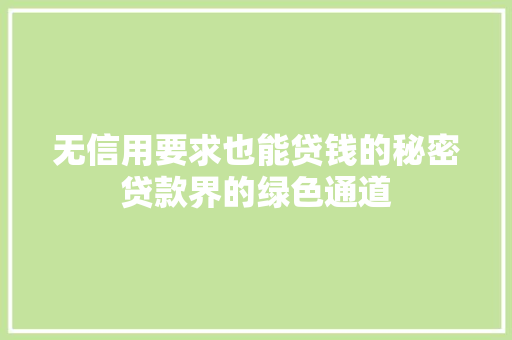 无信用要求也能贷钱的秘密贷款界的绿色通道