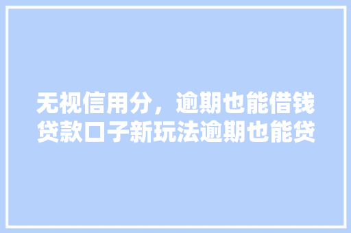无视信用分，逾期也能借钱贷款口子新玩法逾期也能贷的贷款秘密