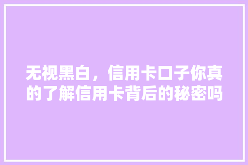 无视黑白，信用卡口子你真的了解信用卡背后的秘密吗