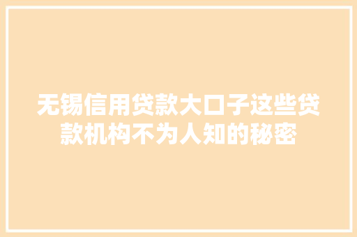 无锡信用贷款大口子这些贷款机构不为人知的秘密