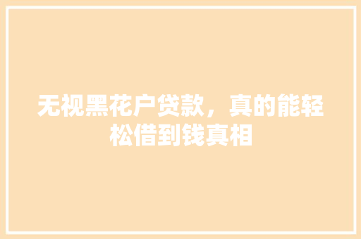 无视黑花户贷款，真的能轻松借到钱真相