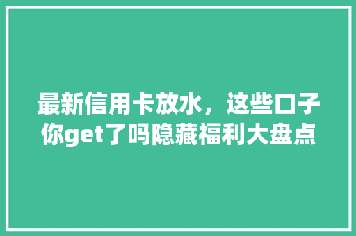 最新信用卡放水，这些口子你get了吗隐藏福利大盘点
