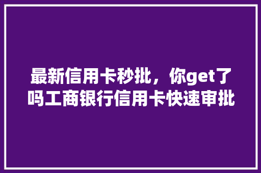 最新信用卡秒批，你get了吗工商银行信用卡快速审批攻略