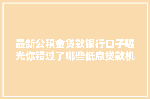 最新公积金贷款银行口子曝光你错过了哪些低息贷款机会