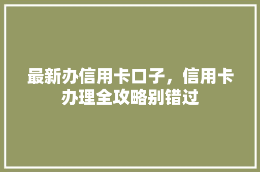 最新办信用卡口子，信用卡办理全攻略别错过