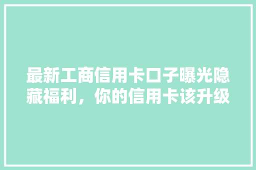 最新工商信用卡口子曝光隐藏福利，你的信用卡该升级了