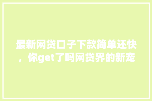 最新网贷口子下款简单还快，你get了吗网贷界的新宠