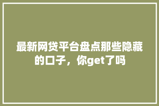 最新网贷平台盘点那些隐藏的口子，你get了吗
