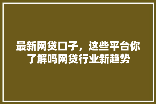 最新网贷口子，这些平台你了解吗网贷行业新趋势