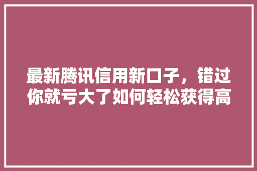 最新腾讯信用新口子，错过你就亏大了如何轻松获得高额贷款