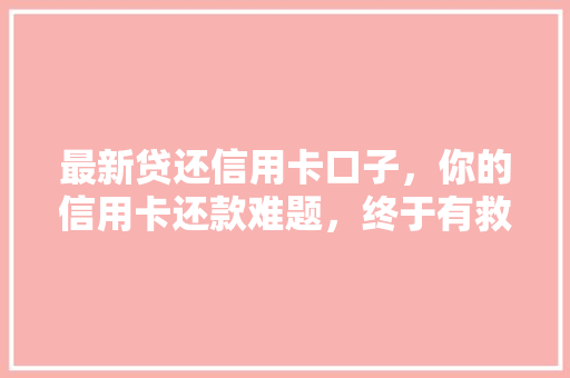 最新贷还信用卡口子，你的信用卡还款难题，终于有救了