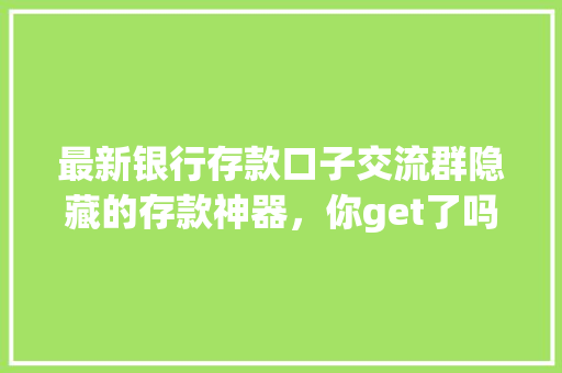 最新银行存款口子交流群隐藏的存款神器，你get了吗