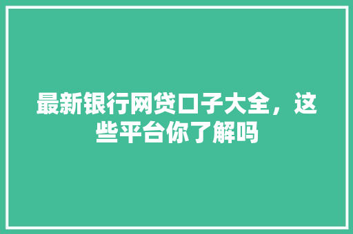 最新银行网贷口子大全，这些平台你了解吗