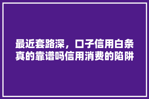 最近套路深，口子信用白条真的靠谱吗信用消费的陷阱