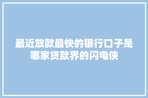 最近放款最快的银行口子是哪家贷款界的闪电侠