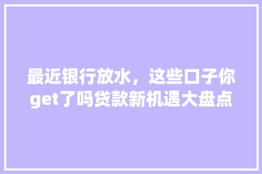 最近银行放水，这些口子你get了吗贷款新机遇大盘点