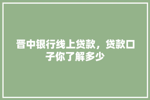 晋中银行线上贷款，贷款口子你了解多少