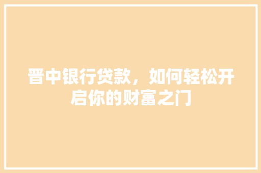 晋中银行贷款，如何轻松开启你的财富之门