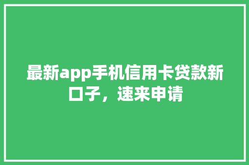最新app手机信用卡贷款新口子，速来申请
