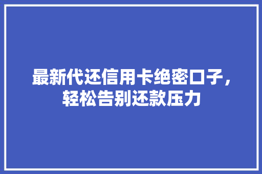 最新代还信用卡绝密口子，轻松告别还款压力
