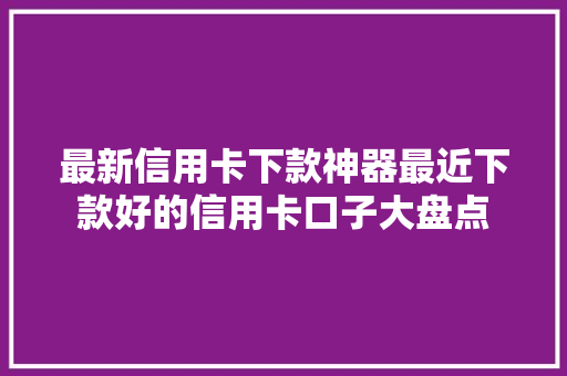 最新信用卡下款神器最近下款好的信用卡口子大盘点