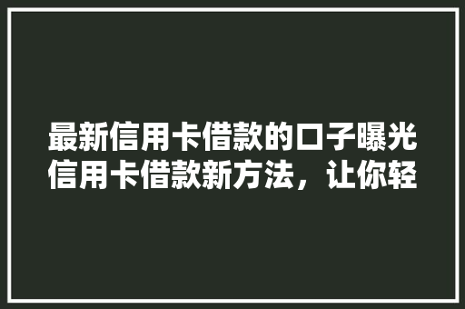 最新信用卡借款的口子曝光信用卡借款新方法，让你轻松贷款