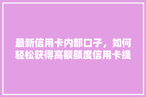 最新信用卡内部口子，如何轻松获得高额额度信用卡提额的秘密武器