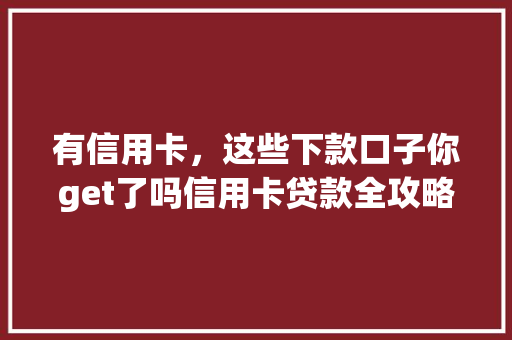 有信用卡，这些下款口子你get了吗信用卡贷款全攻略