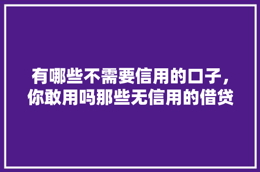 有哪些不需要信用的口子，你敢用吗那些无信用的借贷方式