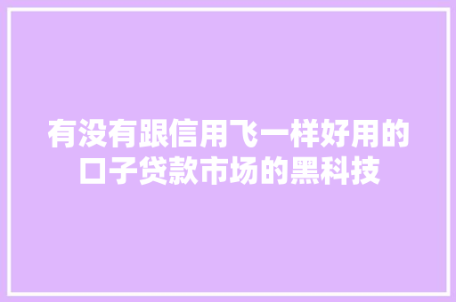 有没有跟信用飞一样好用的口子贷款市场的黑科技