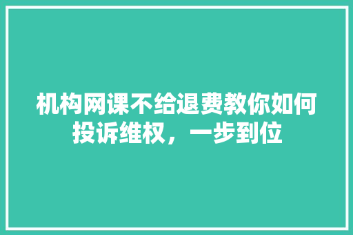 机构网课不给退费教你如何投诉维权，一步到位