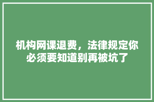 机构网课退费，法律规定你必须要知道别再被坑了