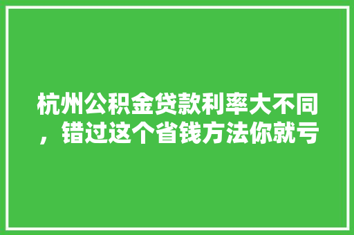杭州公积金贷款利率大不同，错过这个省钱方法你就亏大了