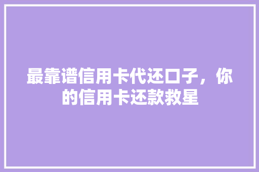 最靠谱信用卡代还口子，你的信用卡还款救星