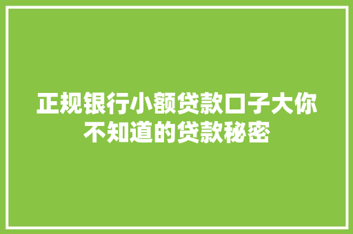 正规银行小额贷款口子大你不知道的贷款秘密  第1张
