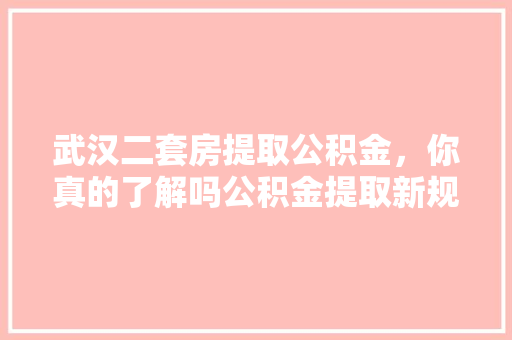 武汉二套房提取公积金，你真的了解吗公积金提取新规全