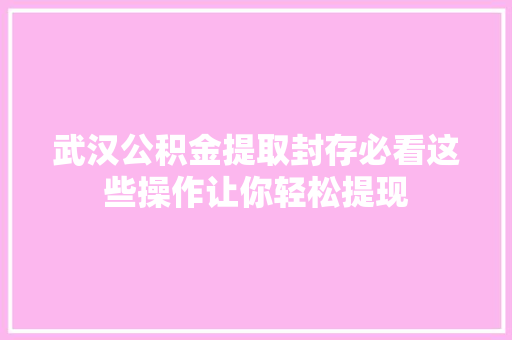 武汉公积金提取封存必看这些操作让你轻松提现