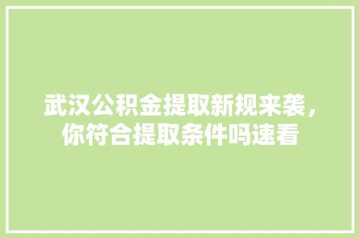 武汉公积金提取新规来袭，你符合提取条件吗速看