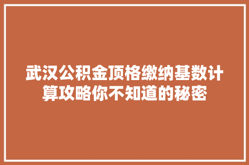 武汉公积金顶格缴纳基数计算攻略你不知道的秘密