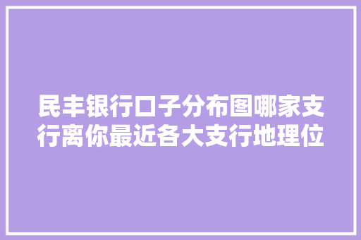 民丰银行口子分布图哪家支行离你最近各大支行地理位置，帮你轻松找到最近的银行网点