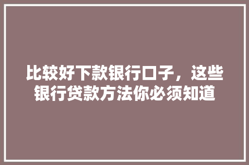 比较好下款银行口子，这些银行贷款方法你必须知道
