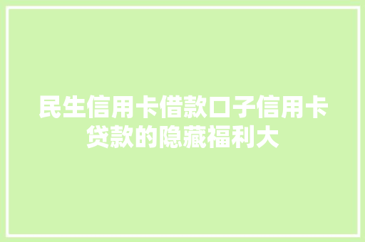 民生信用卡借款口子信用卡贷款的隐藏福利大