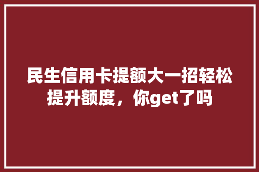 民生信用卡提额大一招轻松提升额度，你get了吗