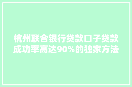 杭州联合银行贷款口子贷款成功率高达90%的独家方法贷款成功方法