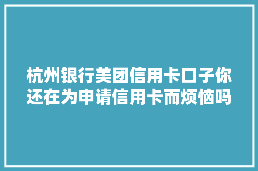 杭州银行美团信用卡口子你还在为申请信用卡而烦恼吗