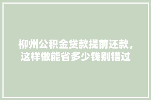 柳州公积金贷款提前还款，这样做能省多少钱别错过